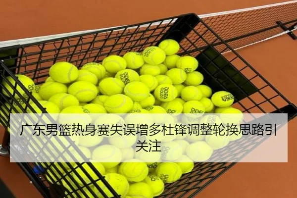 广东男篮热身赛失误增多杜锋调整轮换思路引关注（MangoSports）