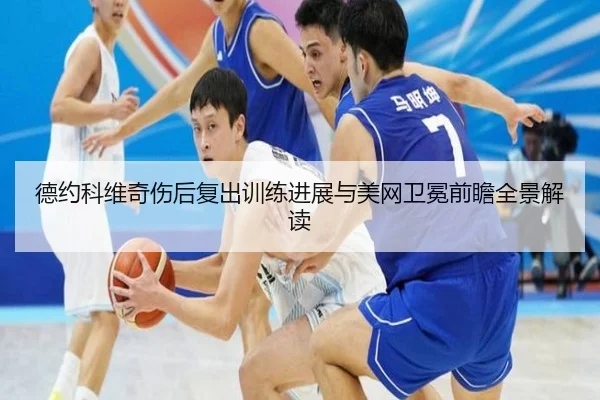 德约科维奇伤后复出训练进展与美网卫冕前瞻全景解读（MangoSports）