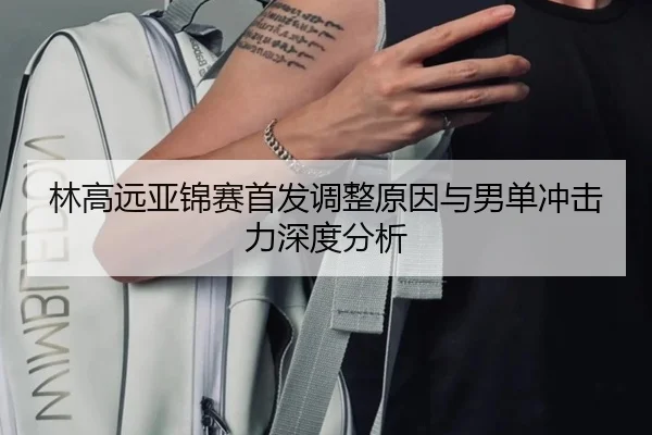林高远亚锦赛首发调整原因与男单冲击力深度分析（MangoSports）