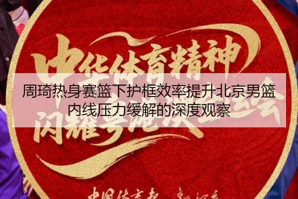 周琦热身赛篮下护框效率提升北京男篮内线压力缓解的深度观察（MangoSports）