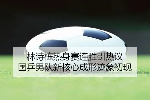 林诗栋热身赛连胜引热议 国乒男队新核心成形迹象初现 | MangoSports