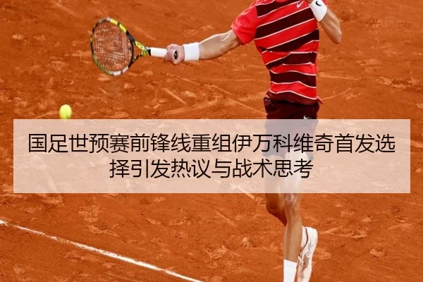 国足世预赛前锋线重组伊万科维奇首发选择引发热议与战术思考（MangoSports）