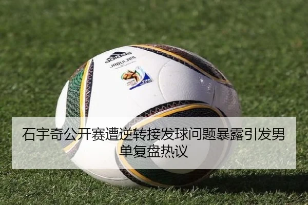 石宇奇公开赛遭逆转接发球问题暴露引发男单复盘热议（MangoSports）